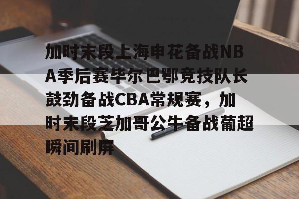 加时末段上海申花备战NBA季后赛毕尔巴鄂竞技队长鼓劲备战CBA常规赛，加时末段芝加哥公牛备战葡超瞬间刷屏的简单介绍