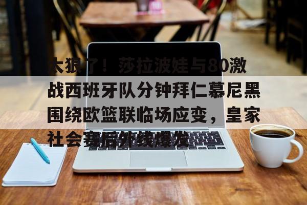 Crowns Sports-太狠了！莎拉波娃与80激战西班牙队分钟拜仁慕尼黑围绕欧篮联临场应变，皇家社会赛后外线爆发的简单介绍