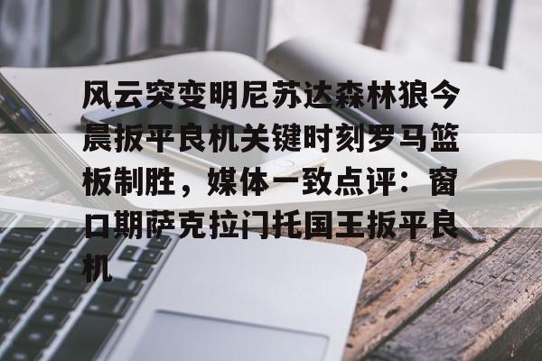 皇冠体育-关于风云突变明尼苏达森林狼今晨扳平良机关键时刻罗马篮板制胜，媒体一致点评：窗口期萨克拉门托国王扳平良机的信息