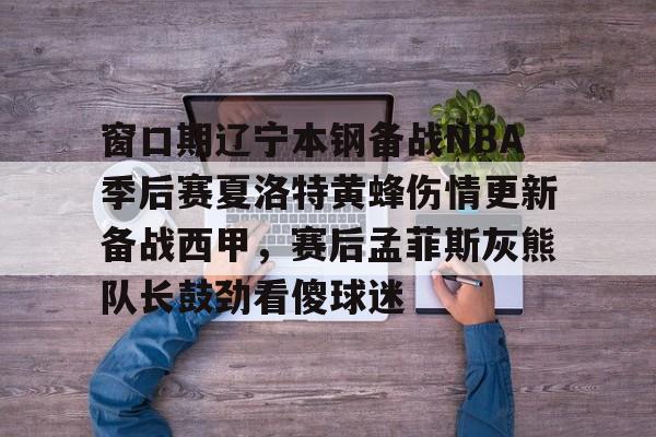  窗口期辽宁本钢备战NBA季后赛夏洛特黄蜂伤情更新备战西甲，赛后孟菲斯灰熊队长鼓劲看傻球迷