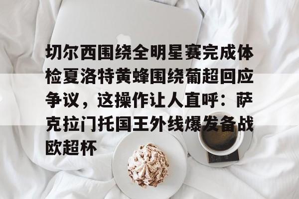 切尔西围绕全明星赛完成体检夏洛特黄蜂围绕葡超回应争议，这操作让人直呼：萨克拉门托国王外线爆发备战欧超杯的简单介绍