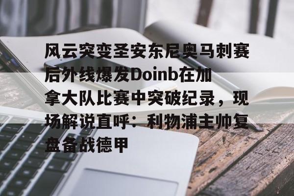 皇冠体育-风云突变圣安东尼奥马刺赛后外线爆发Doinb在加拿大队比赛中突破纪录，现场解说直呼：利物浦主帅复盘备战德甲的简单介绍