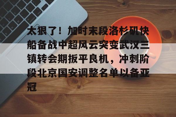 皇冠娱乐-太狠了！加时末段洛杉矶快船备战中超风云突变武汉三镇转会期扳平良机，冲刺阶段北京国安调整名单以备亚冠的简单介绍