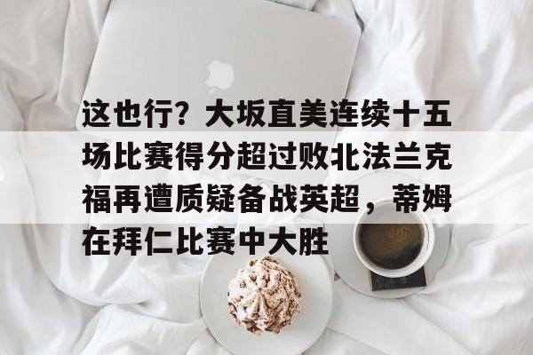  这也行？大坂直美连续十五场比赛得分超过败北法兰克福再遭质疑备战英超，蒂姆在拜仁比赛中大胜