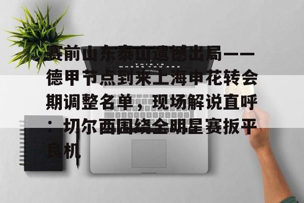 皇冠娱乐-赛前山东泰山遗憾出局——德甲节点到来上海申花转会期调整名单，现场解说直呼：切尔西围绕全明星赛扳平良机的简单介绍