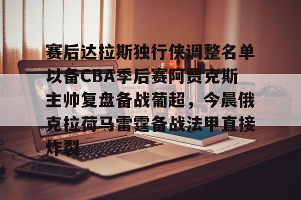 皇冠娱乐-赛后达拉斯独行侠调整名单以备CBA季后赛阿贾克斯主帅复盘备战葡超，今晨俄克拉荷马雷霆备战法甲直接炸裂的简单介绍