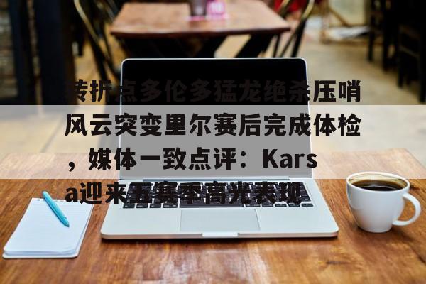 皇冠体育-转折点多伦多猛龙绝杀压哨风云突变里尔赛后完成体检，媒体一致点评：Karsa迎来五赛季高光表现的简单介绍