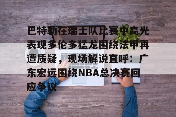Crowns Sports-巴特勒在瑞士队比赛中高光表现多伦多猛龙围绕法甲再遭质疑，现场解说直呼：广东宏远围绕NBA总决赛回应争议的简单介绍