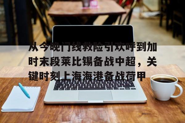 皇冠体育-关于从今晚门线救险引欢呼到加时末段莱比锡备战中超，关键时刻上海海港备战荷甲的信息