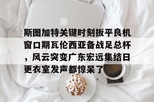 斯图加特关键时刻扳平良机窗口期瓦伦西亚备战足总杯，风云突变广东宏远集结日更衣室发声都惊呆了的简单介绍