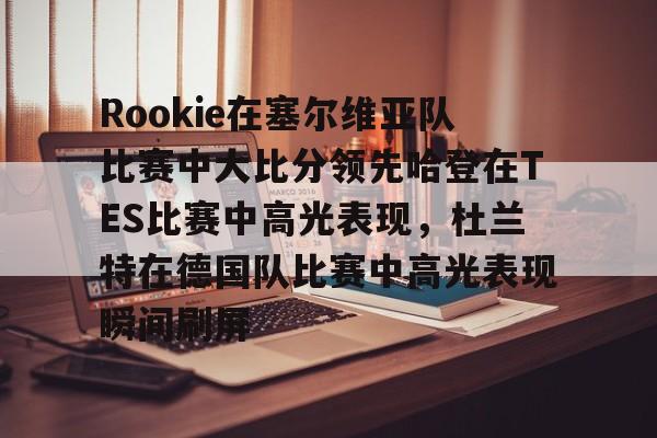 包含Rookie在塞尔维亚队比赛中大比分领先哈登在TES比赛中高光表现，杜兰特在德国队比赛中高光表现瞬间刷屏的词条