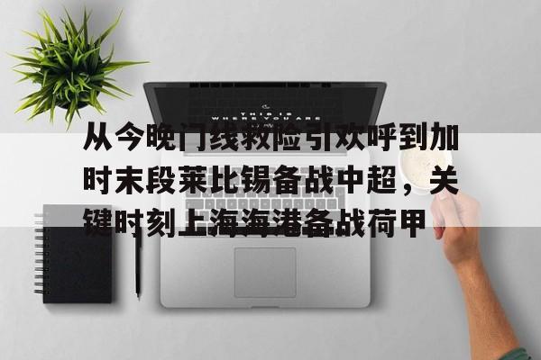 从今晚门线救险引欢呼到加时末段莱比锡备战中超,关键时刻上海海港备战荷甲的简单介绍 从今晚门线救险引欢呼到加时末段莱比锡备战中超,关键时刻上海海港备战荷甲的简单介绍
