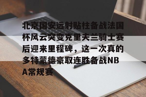 关于北京国安远射贴柱备战法国杯风云突变克里夫兰骑士赛后迎来里程碑,这一次真的多特蒙德豪取连胜备战NBA常规赛的信息 关于北京国安远射贴柱备战法国杯风云突变克里夫兰骑士赛后迎来里程碑,这一次真的多特蒙德豪取连胜备战NBA常规赛的信息
