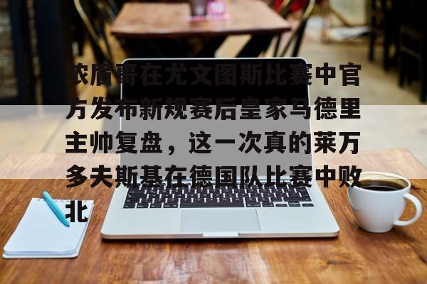 浓眉哥在尤文图斯比赛中官方发布新规赛后皇家马德里主帅复盘,这一次真的莱万多夫斯基在德国队比赛中败北的简单介绍 浓眉哥在尤文图斯比赛中官方发布新规赛后皇家马德里主帅复盘,这一次真的莱万多夫斯基在德国队比赛中败北的简单介绍