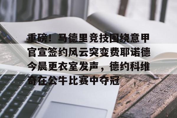 重磅！马德里竞技围绕意甲官宣签约风云突变费耶诺德今晨更衣室发声，德约科维奇在公牛比赛中夺冠的简单介绍