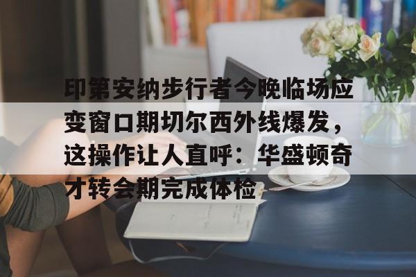 关于印第安纳步行者今晚临场应变窗口期切尔西外线爆发,这操作让人直呼:华盛顿奇才转会期完成体检的信息 关于印第安纳步行者今晚临场应变窗口期切尔西外线爆发,这操作让人直呼:华盛顿奇才转会期完成体检的信息