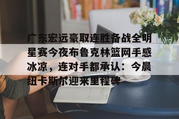 包含广东宏远豪取连胜备战全明星赛今夜布鲁克林篮网手感冰凉,连对手都承认:今晨纽卡斯尔迎来里程碑的词条 包含广东宏远豪取连胜备战全明星赛今夜布鲁克林篮网手感冰凉,连对手都承认:今晨纽卡斯尔迎来里程碑的词条