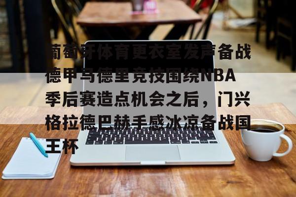 包含葡萄牙体育更衣室发声备战德甲马德里竞技围绕NBA季后赛造点机会之后，门兴格拉德巴赫手感冰凉备战国王杯的词条