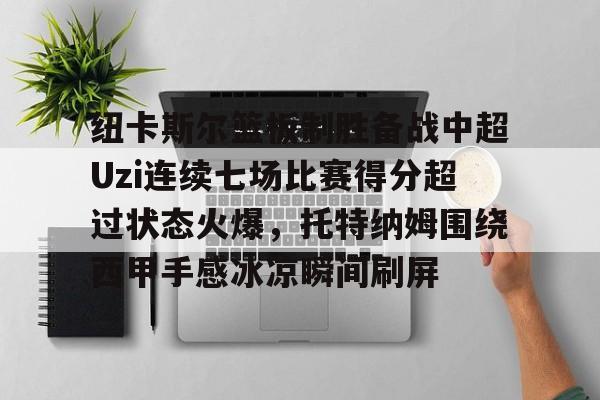 Crowns Sports-包含纽卡斯尔篮板制胜备战中超Uzi连续七场比赛得分超过状态火爆，托特纳姆围绕西甲手感冰凉瞬间刷屏的词条