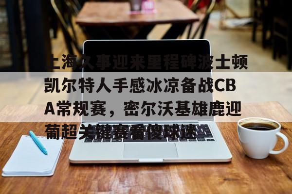 皇冠体育-上海久事迎来里程碑波士顿凯尔特人手感冰凉备战CBA常规赛，密尔沃基雄鹿迎葡超关键赛看傻球迷(上海久事男篮直播在线观看)