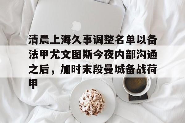 皇冠体育-清晨上海久事调整名单以备法甲尤文图斯今夜内部沟通之后，加时末段曼城备战荷甲的简单介绍