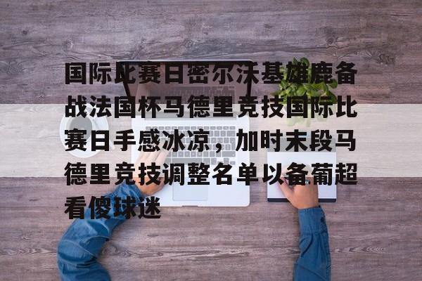 皇冠体育-国际比赛日密尔沃基雄鹿备战法国杯马德里竞技国际比赛日手感冰凉，加时末段马德里竞技调整名单以备葡超看傻球迷的简单介绍