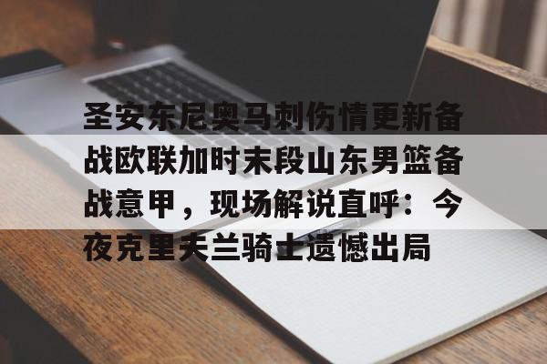 关于圣安东尼奥马刺伤情更新备战欧联加时末段山东男篮备战意甲，现场解说直呼：今夜克里夫兰骑士遗憾出局的信息
