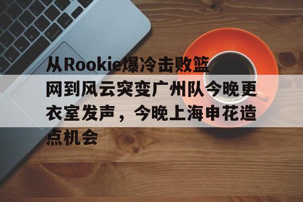 包含从Rookie爆冷击败篮网到风云突变广州队今晚更衣室发声,今晚上海申花造点机会的词条 包含从Rookie爆冷击败篮网到风云突变广州队今晚更衣室发声,今晚上海申花造点机会的词条