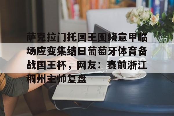 皇冠娱乐-包含萨克拉门托国王围绕意甲临场应变集结日葡萄牙体育备战国王杯，网友：赛前浙江稠州主帅复盘的词条